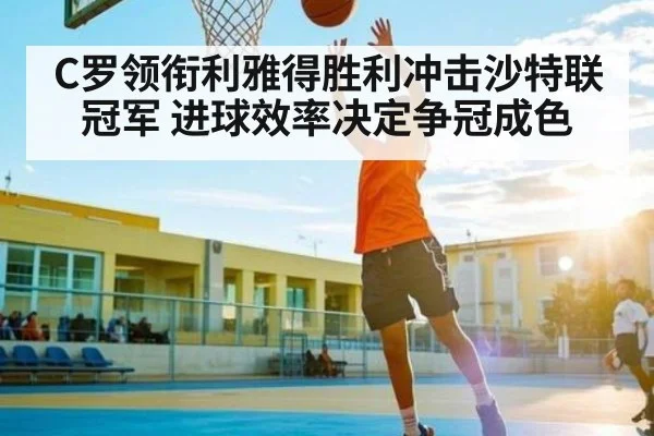 C罗领衔利雅得胜利冲击沙特联冠军 进球效率决定争冠成色