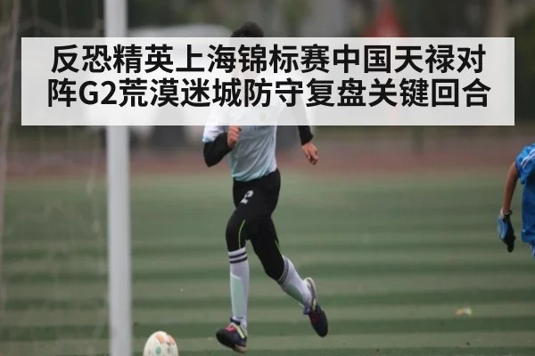 反恐精英上海锦标赛中国天禄对阵G2荒漠迷城防守复盘关键回合
