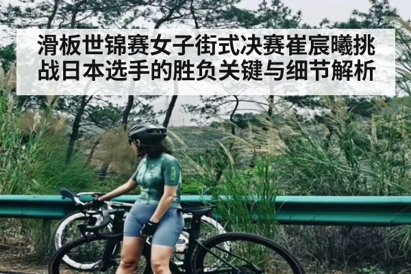 滑板世锦赛女子街式决赛崔宸曦挑战日本选手的胜负关键与细节解析