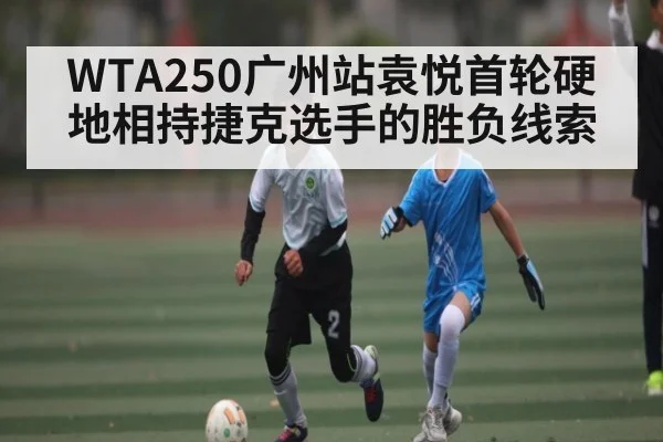 WTA250广州站袁悦首轮硬地相持捷克选手的胜负线索