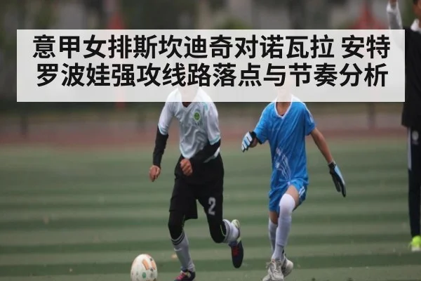 意甲女排斯坎迪奇对诺瓦拉 安特罗波娃强攻线路落点与节奏分析